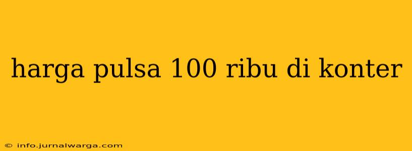 harga pulsa 100 ribu di konter