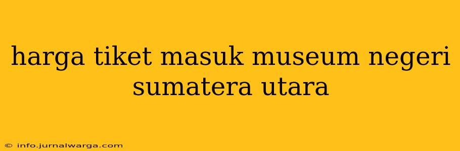 harga tiket masuk museum negeri sumatera utara