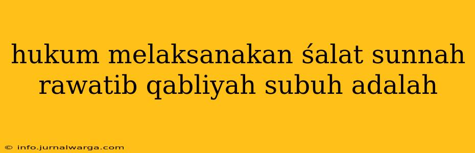hukum melaksanakan śalat sunnah rawatib qabliyah subuh adalah