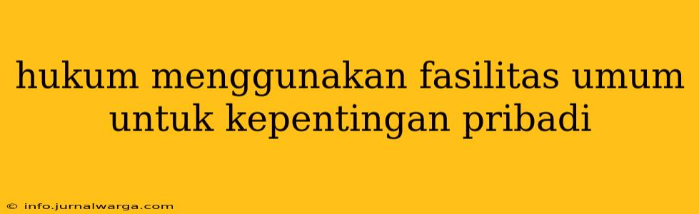 hukum menggunakan fasilitas umum untuk kepentingan pribadi