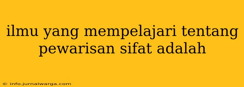 ilmu yang mempelajari tentang pewarisan sifat adalah