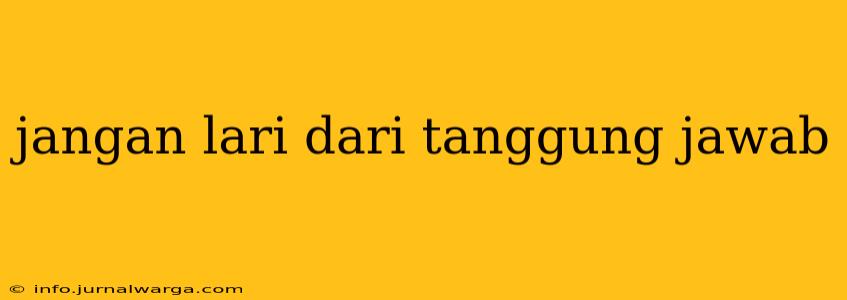 jangan lari dari tanggung jawab