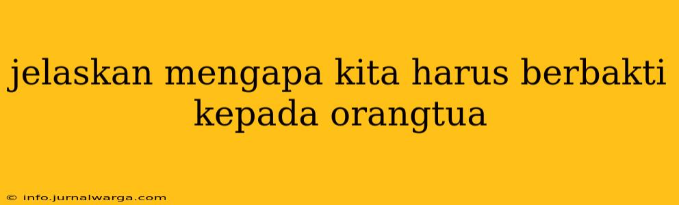 jelaskan mengapa kita harus berbakti kepada orangtua