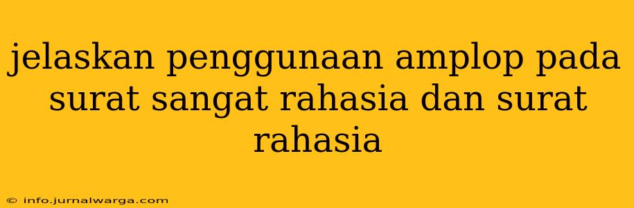 jelaskan penggunaan amplop pada surat sangat rahasia dan surat rahasia