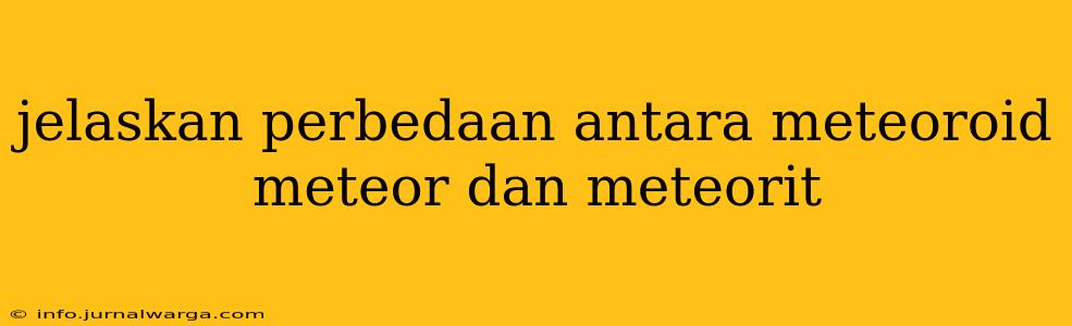 jelaskan perbedaan antara meteoroid meteor dan meteorit