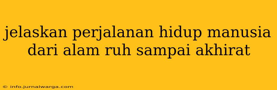 jelaskan perjalanan hidup manusia dari alam ruh sampai akhirat