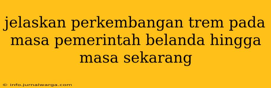jelaskan perkembangan trem pada masa pemerintah belanda hingga masa sekarang