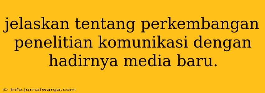 jelaskan tentang perkembangan penelitian komunikasi dengan hadirnya media baru.