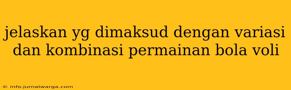 jelaskan yg dimaksud dengan variasi dan kombinasi permainan bola voli