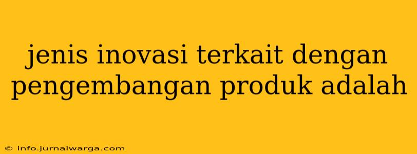 jenis inovasi terkait dengan pengembangan produk adalah