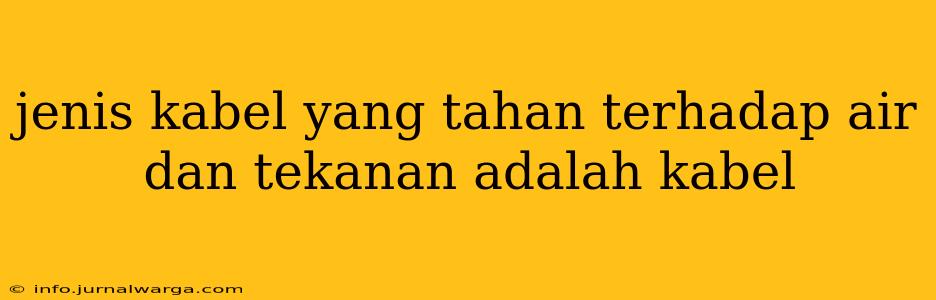 jenis kabel yang tahan terhadap air dan tekanan adalah kabel