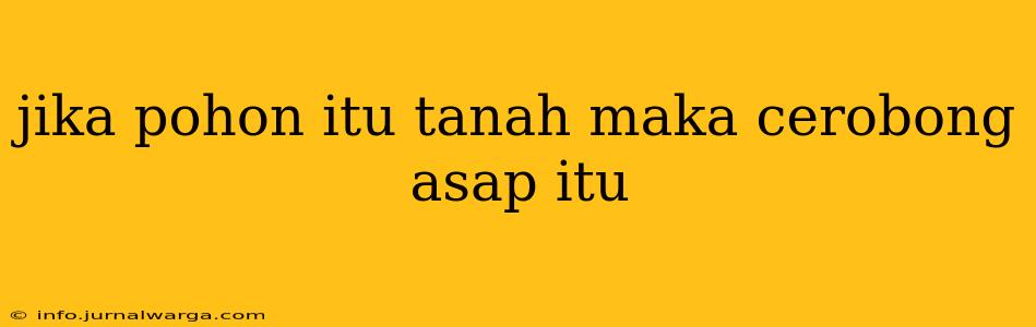 jika pohon itu tanah maka cerobong asap itu
