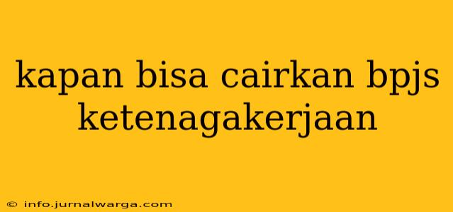 kapan bisa cairkan bpjs ketenagakerjaan