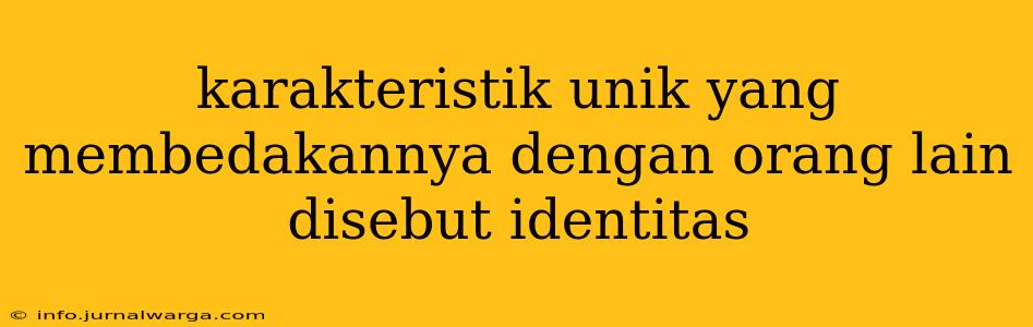 karakteristik unik yang membedakannya dengan orang lain disebut identitas
