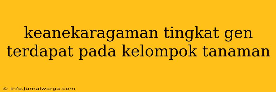 keanekaragaman tingkat gen terdapat pada kelompok tanaman