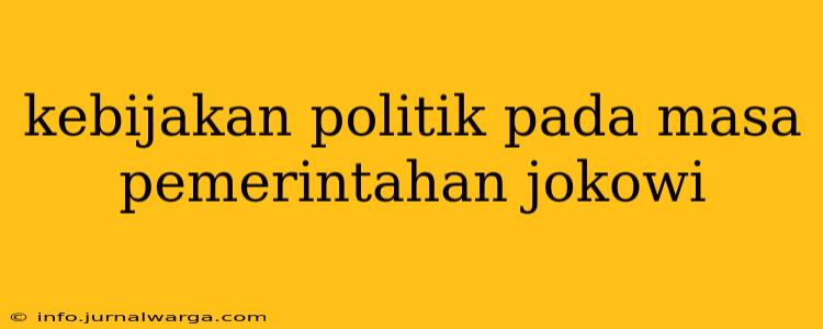kebijakan politik pada masa pemerintahan jokowi