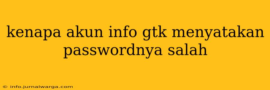 kenapa akun info gtk menyatakan passwordnya salah
