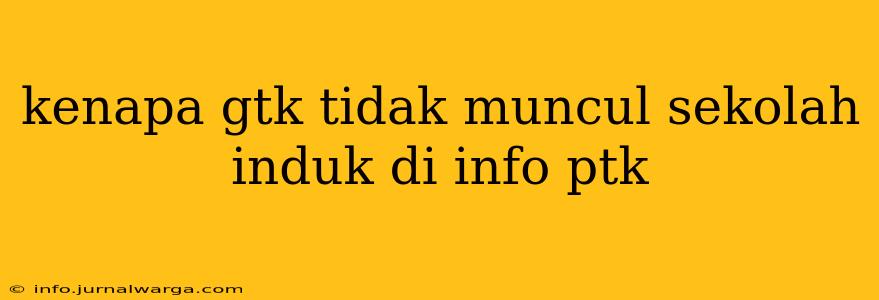 kenapa gtk tidak muncul sekolah induk di info ptk