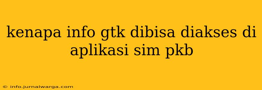kenapa info gtk dibisa diakses di aplikasi sim pkb