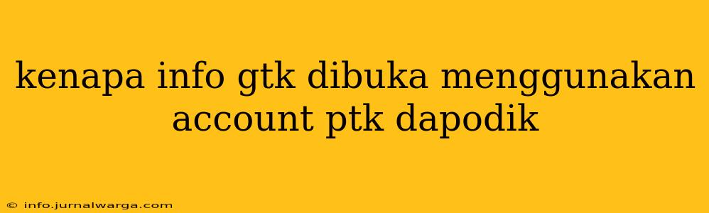 kenapa info gtk dibuka menggunakan account ptk dapodik