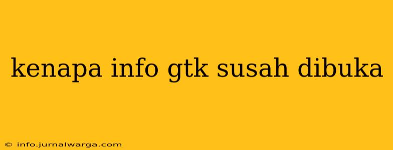 kenapa info gtk susah dibuka