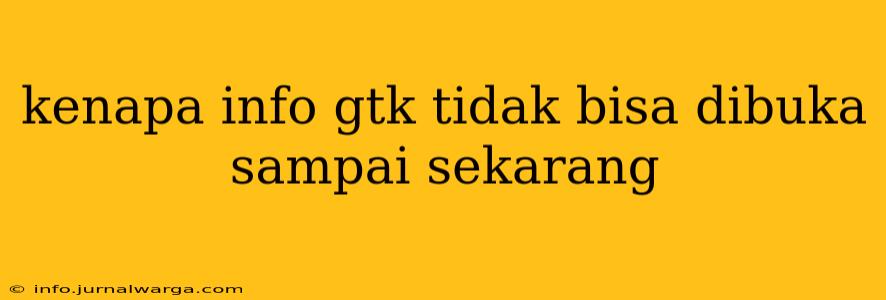 kenapa info gtk tidak bisa dibuka sampai sekarang