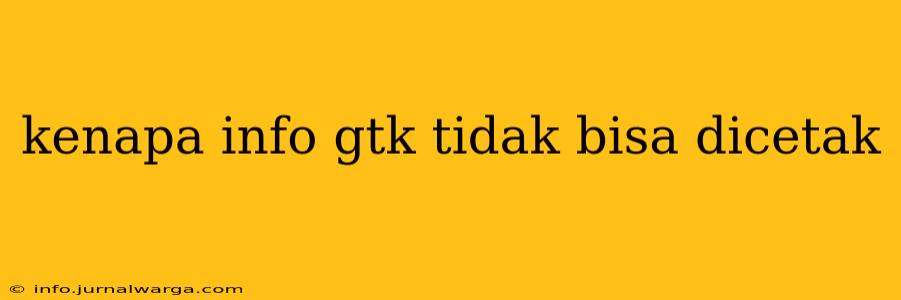 kenapa info gtk tidak bisa dicetak