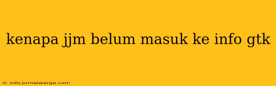 kenapa jjm belum masuk ke info gtk