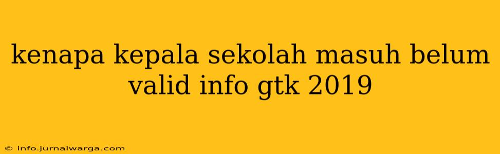 kenapa kepala sekolah masuh belum valid info gtk 2019