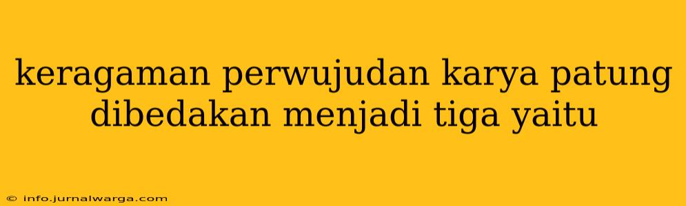 keragaman perwujudan karya patung dibedakan menjadi tiga yaitu