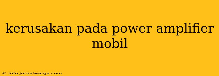 kerusakan pada power amplifier mobil