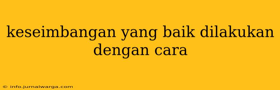 keseimbangan yang baik dilakukan dengan cara