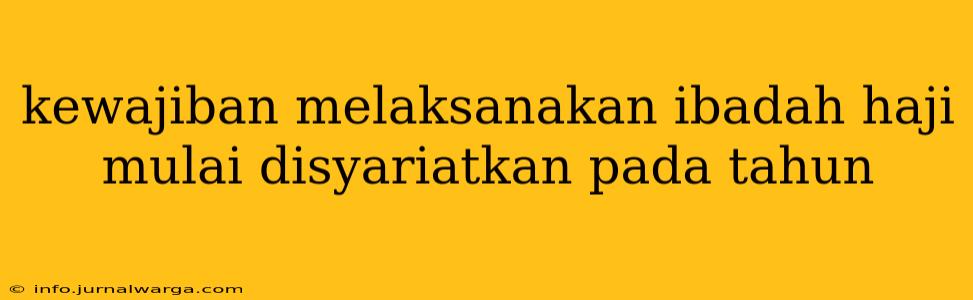 kewajiban melaksanakan ibadah haji mulai disyariatkan pada tahun