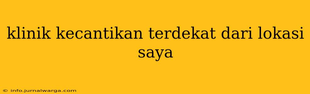 klinik kecantikan terdekat dari lokasi saya