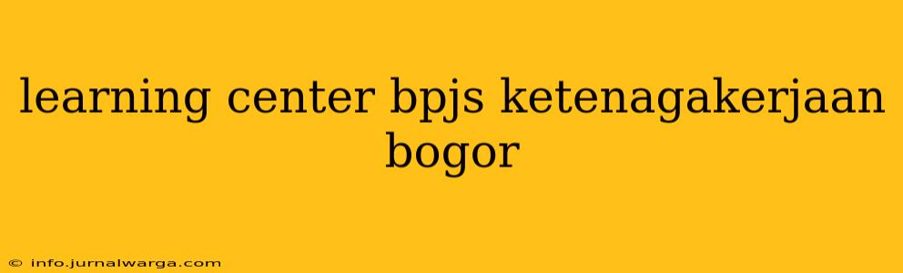 learning center bpjs ketenagakerjaan bogor