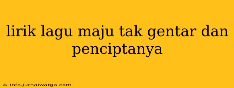 lirik lagu maju tak gentar dan penciptanya