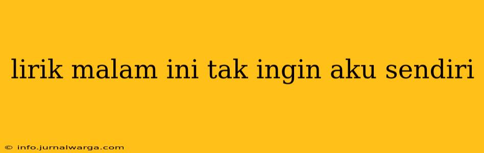 lirik malam ini tak ingin aku sendiri