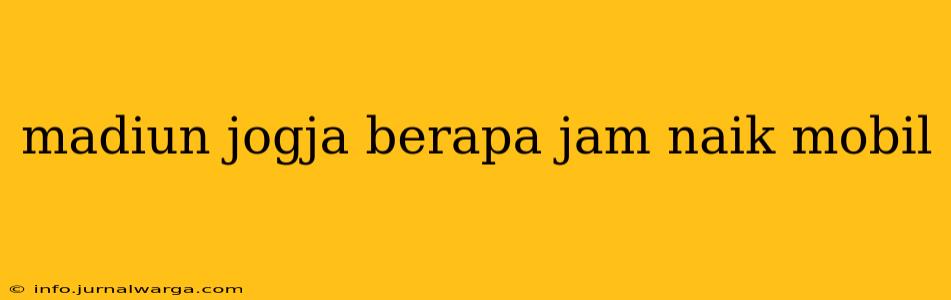 madiun jogja berapa jam naik mobil