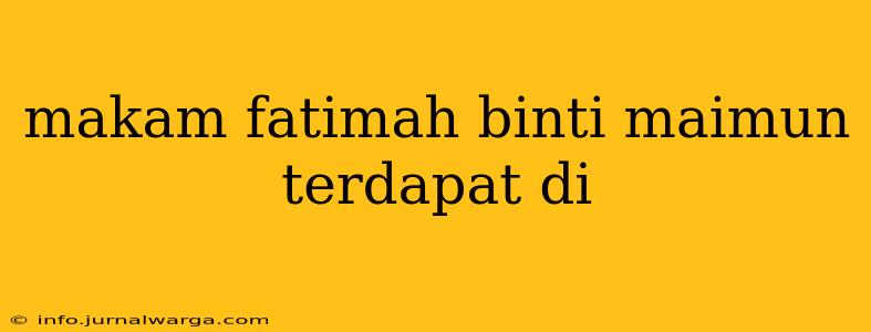 makam fatimah binti maimun terdapat di