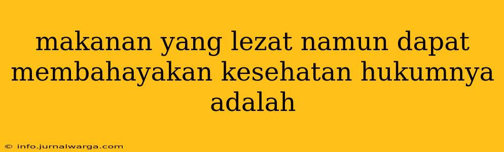 makanan yang lezat namun dapat membahayakan kesehatan hukumnya adalah