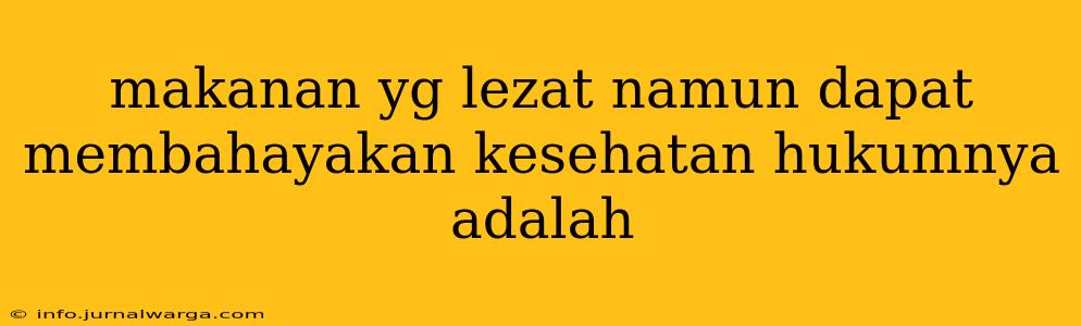 makanan yg lezat namun dapat membahayakan kesehatan hukumnya adalah