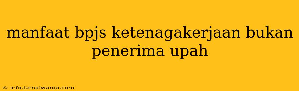manfaat bpjs ketenagakerjaan bukan penerima upah