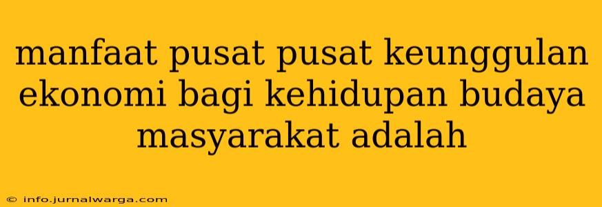 manfaat pusat pusat keunggulan ekonomi bagi kehidupan budaya masyarakat adalah