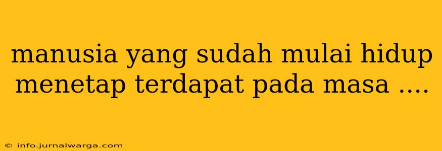 manusia yang sudah mulai hidup menetap terdapat pada masa ....