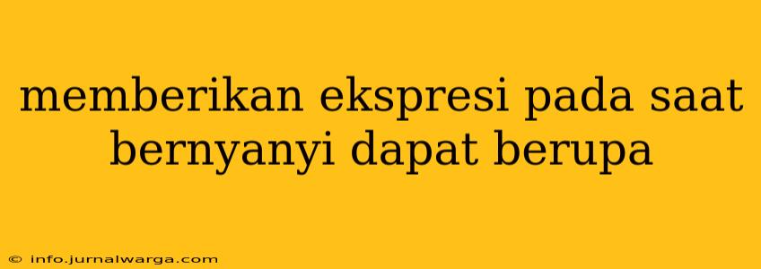 memberikan ekspresi pada saat bernyanyi dapat berupa