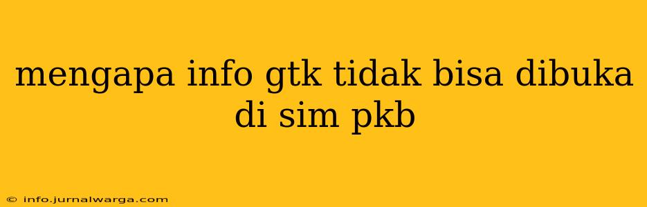mengapa info gtk tidak bisa dibuka di sim pkb