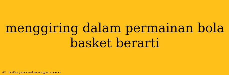 menggiring dalam permainan bola basket berarti