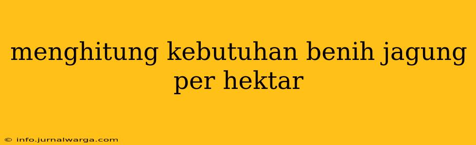 menghitung kebutuhan benih jagung per hektar