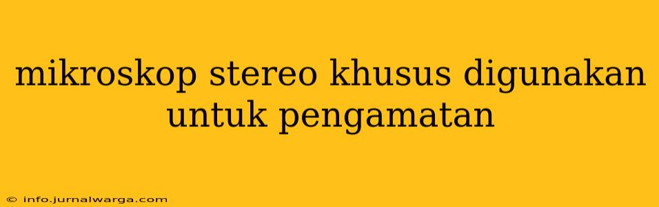 mikroskop stereo khusus digunakan untuk pengamatan