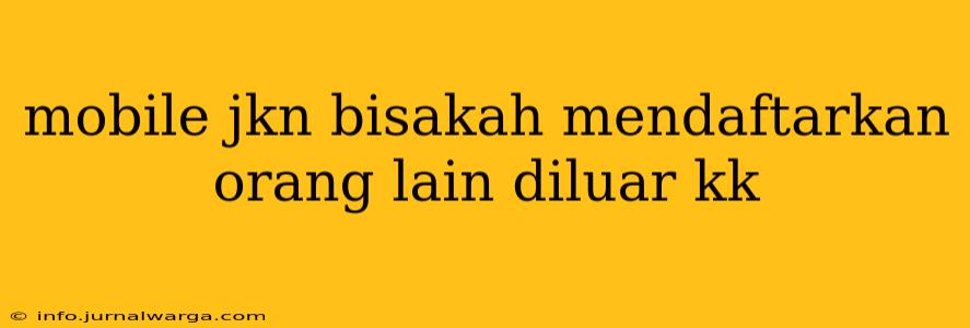 mobile jkn bisakah mendaftarkan orang lain diluar kk